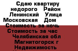 Сдаю квартиру недорого › Район ­ Ленинский › Улица ­ Московская › Дом ­ 24/1 › Стоимость за ночь ­ 600 › Стоимость за час ­ 150 - Челябинская обл., Магнитогорск г. Недвижимость » Квартиры аренда посуточно   . Челябинская обл.,Магнитогорск г.